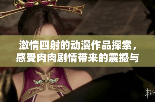 激情四射的动漫作品探索，感受肉肉剧情带来的震撼与魅力