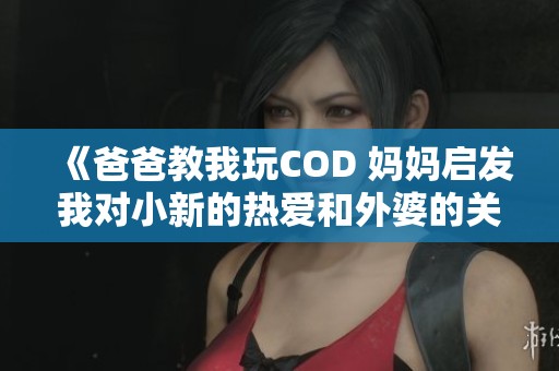 《爸爸教我玩COD 妈妈启发我对小新的热爱和外婆的关怀》