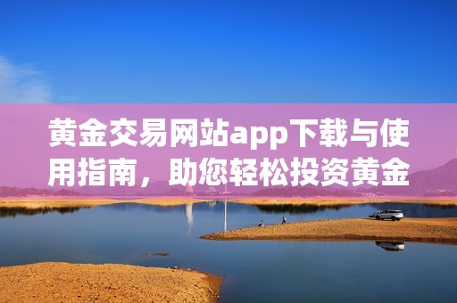 黄金交易网站app下载与使用指南，助您轻松投资黄金资产