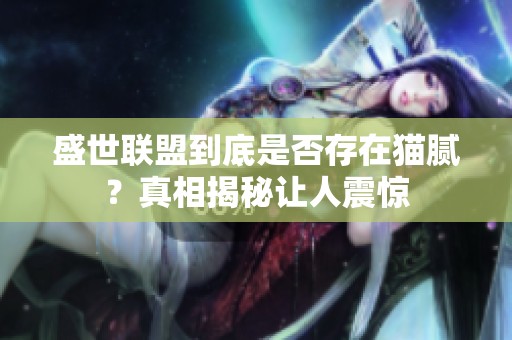盛世联盟到底是否存在猫腻？真相揭秘让人震惊