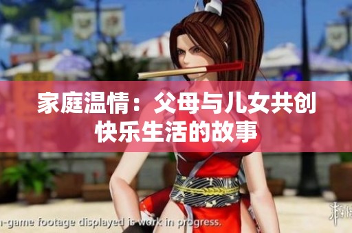 家庭温情：父母与儿女共创快乐生活的故事