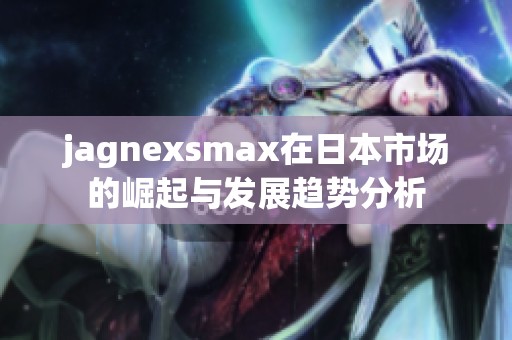 jagnexsmax在日本市场的崛起与发展趋势分析