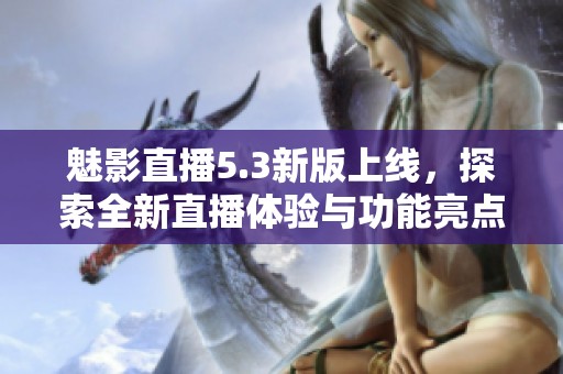 魅影直播5.3新版上线，探索全新直播体验与功能亮点