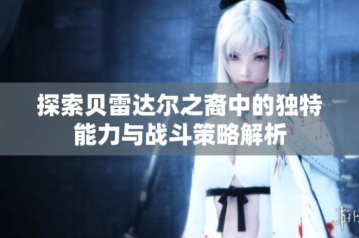 探索贝雷达尔之裔中的独特能力与战斗策略解析