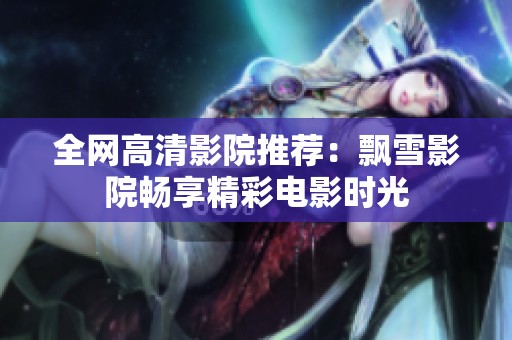 全网高清影院推荐：飘雪影院畅享精彩电影时光