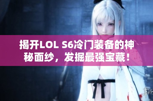 揭开LOL S6冷门装备的神秘面纱，发掘最强宝藏！