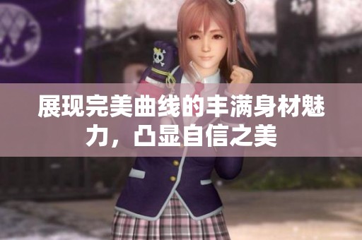 展现完美曲线的丰满身材魅力，凸显自信之美