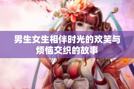 男生女生相伴时光的欢笑与烦恼交织的故事