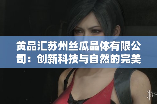 黄品汇苏州丝瓜晶体有限公司：创新科技与自然的完美结合
