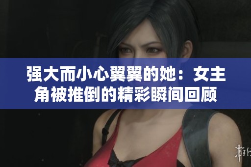 强大而小心翼翼的她：女主角被推倒的精彩瞬间回顾