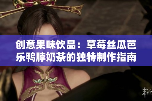 创意果味饮品：草莓丝瓜芭乐鸭脖奶茶的独特制作指南