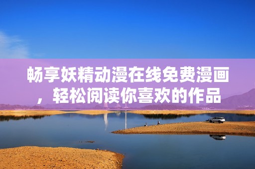 畅享妖精动漫在线免费漫画，轻松阅读你喜欢的作品