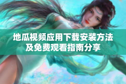 地瓜视频应用下载安装方法及免费观看指南分享