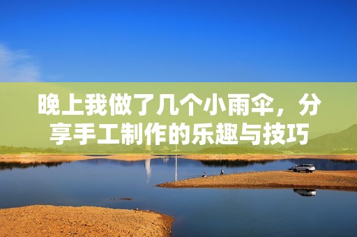 晚上我做了几个小雨伞，分享手工制作的乐趣与技巧