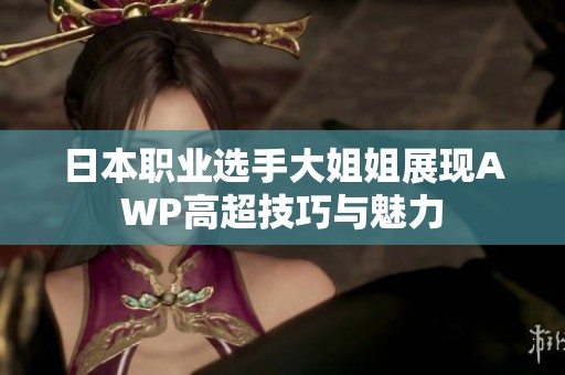 日本职业选手大姐姐展现AWP高超技巧与魅力