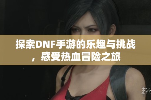 探索DNF手游的乐趣与挑战，感受热血冒险之旅