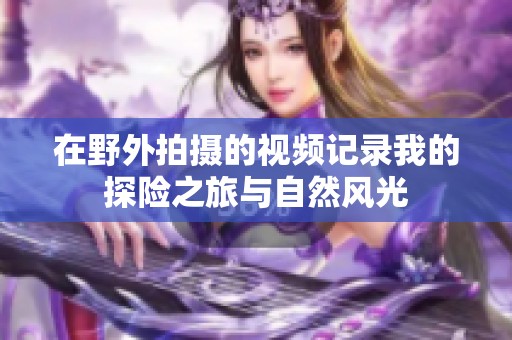 在野外拍摄的视频记录我的探险之旅与自然风光