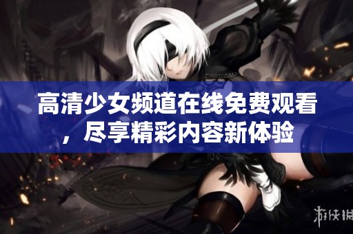 高清少女频道在线免费观看，尽享精彩内容新体验