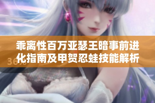 乖离性百万亚瑟王暗事前进化指南及甲贺忍蛙技能解析