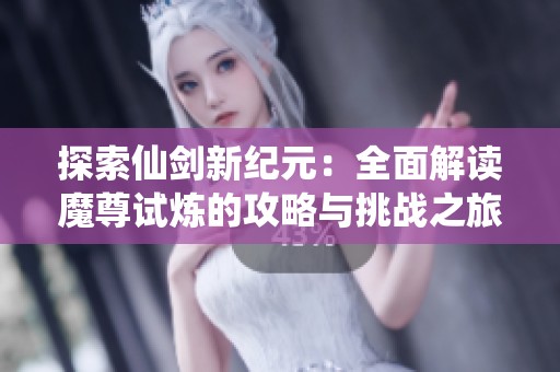 探索仙剑新纪元：全面解读魔尊试炼的攻略与挑战之旅