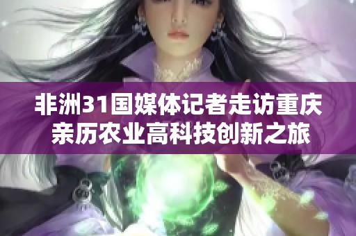 非洲31国媒体记者走访重庆 亲历农业高科技创新之旅