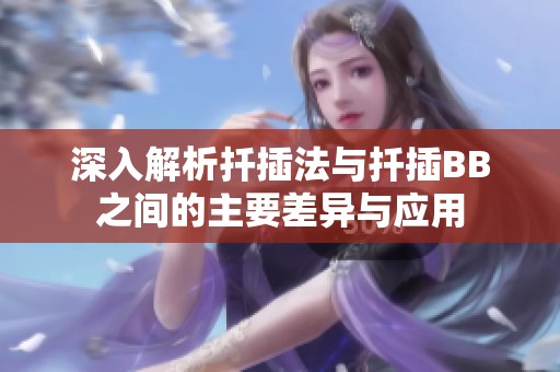 深入解析扦插法与扦插BB之间的主要差异与应用