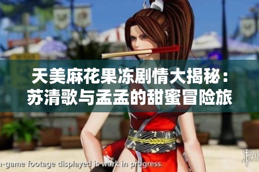 天美麻花果冻剧情大揭秘：苏清歌与孟孟的甜蜜冒险旅程