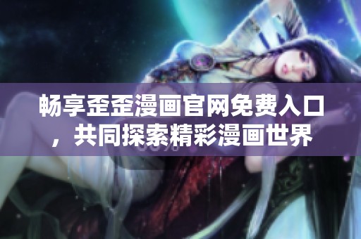 畅享歪歪漫画官网免费入口，共同探索精彩漫画世界