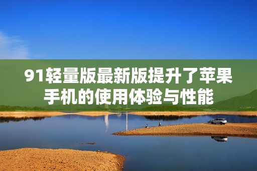 91轻量版最新版提升了苹果手机的使用体验与性能