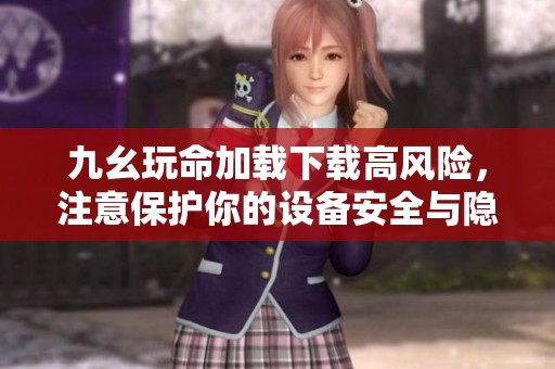九幺玩命加载下载高风险，注意保护你的设备安全与隐私