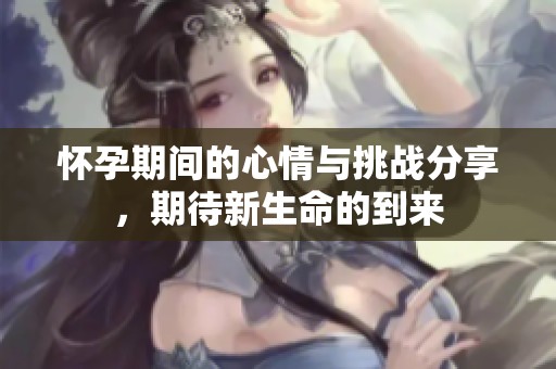 怀孕期间的心情与挑战分享，期待新生命的到来