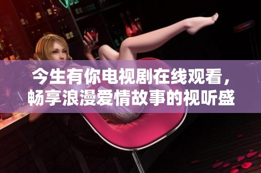 今生有你电视剧在线观看，畅享浪漫爱情故事的视听盛宴