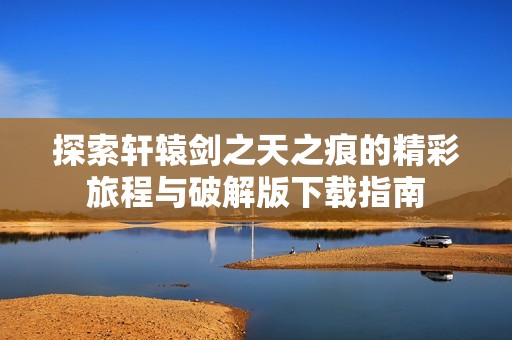 探索轩辕剑之天之痕的精彩旅程与破解版下载指南