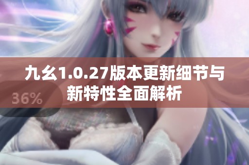 九幺1.0.27版本更新细节与新特性全面解析