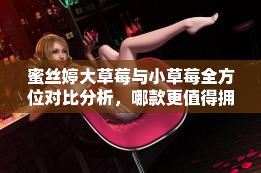 蜜丝婷大草莓与小草莓全方位对比分析，哪款更值得拥有？
