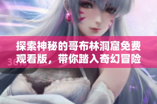 探索神秘的哥布林洞窟免费观看版，带你踏入奇幻冒险之旅