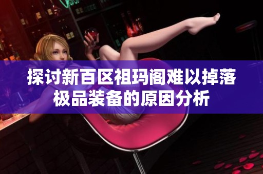 探讨新百区祖玛阁难以掉落极品装备的原因分析