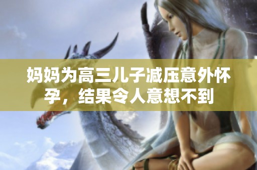 妈妈为高三儿子减压意外怀孕，结果令人意想不到