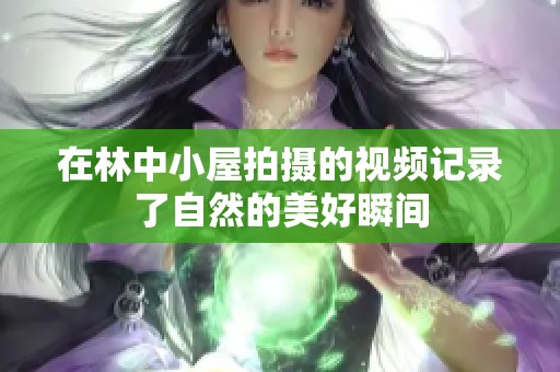 在林中小屋拍摄的视频记录了自然的美好瞬间