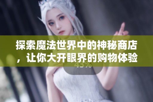 探索魔法世界中的神秘商店，让你大开眼界的购物体验