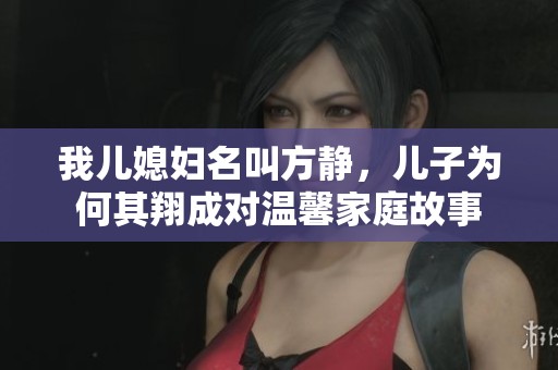 我儿媳妇名叫方静，儿子为何其翔成对温馨家庭故事