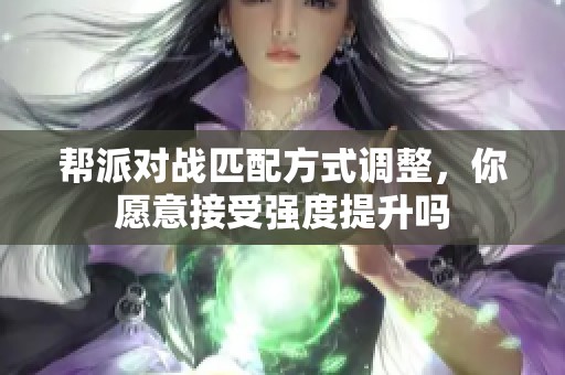 帮派对战匹配方式调整，你愿意接受强度提升吗