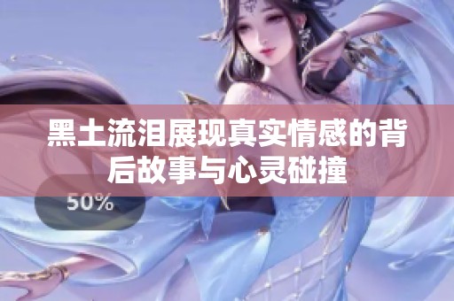 黑土流泪展现真实情感的背后故事与心灵碰撞