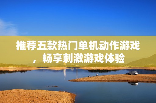 推荐五款热门单机动作游戏，畅享刺激游戏体验