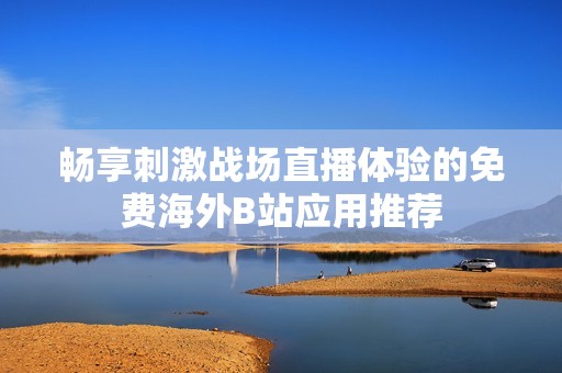 畅享刺激战场直播体验的免费海外B站应用推荐