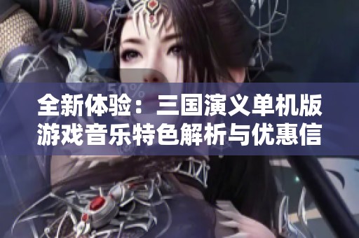 全新体验：三国演义单机版游戏音乐特色解析与优惠信息分享