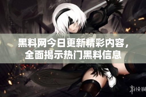 黑料网今日更新精彩内容，全面揭示热门黑料信息