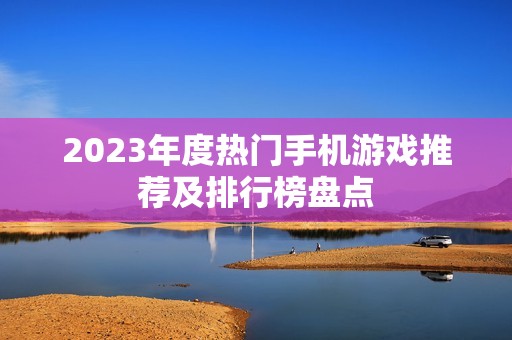 2023年度热门手机游戏推荐及排行榜盘点