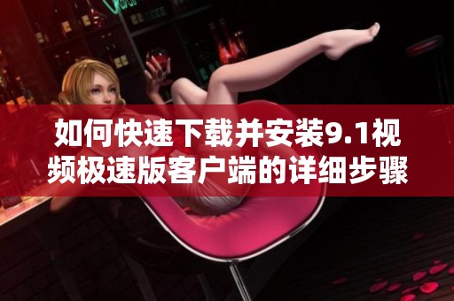 如何快速下载并安装9.1视频极速版客户端的详细步骤