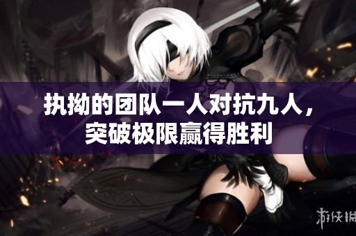 执拗的团队一人对抗九人，突破极限赢得胜利